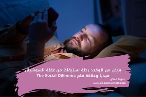 فيض من الوقت: رحلة استيقاظ من غفلة السوشيال ميديا وعلاقة فلم The Social Dilemma